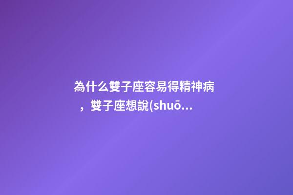為什么雙子座容易得精神病，雙子座想說(shuō)愛你不容易-第1張-觀點(diǎn)-玄機(jī)派